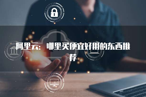 阿里云：哪里买便宜好用的东西推荐