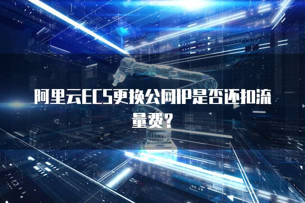 阿里云ECS更换公网IP是否还扣流量费？