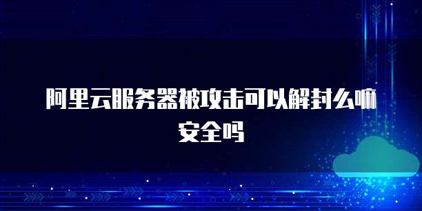 阿里云服务器被攻击可以解封么嘛安全吗