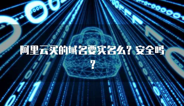 阿里云买的域名要实名么?安全吗?