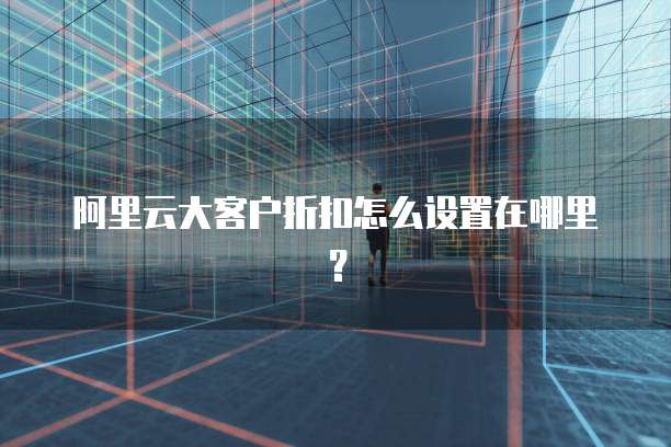 阿里云大客户折扣怎么设置在哪里？