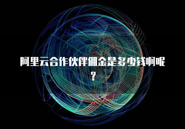 阿里云合作伙伴佣金是多少钱啊呢?