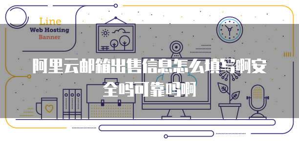 阿里云邮箱出售信息怎么填写啊安全吗可靠吗啊