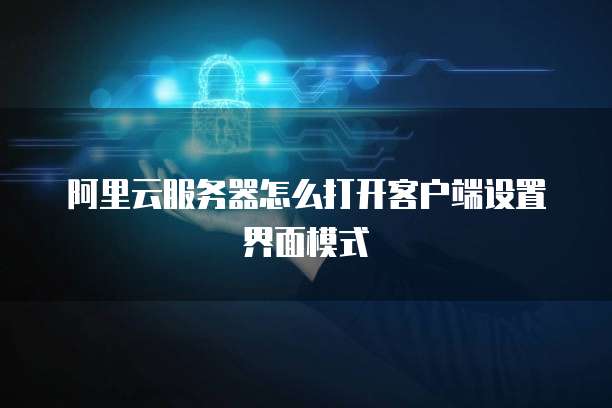 阿里云服务器怎么打开客户端设置界面模式