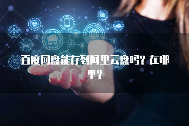 百度网盘能存到阿里云盘吗？在哪里？