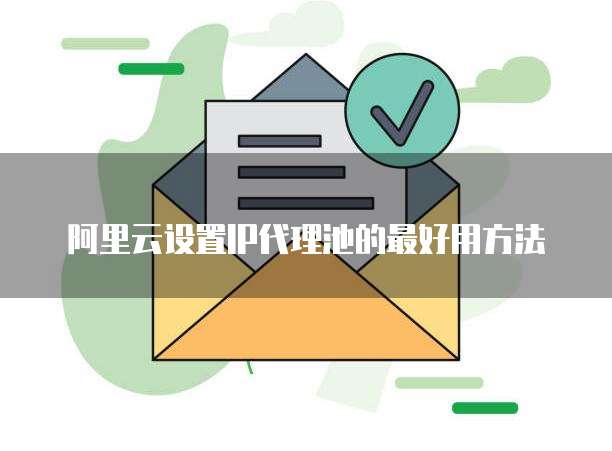 阿里云设置IP代理池的最好用方法