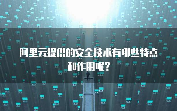 阿里云提供的安全技术有哪些特点和作用呢?