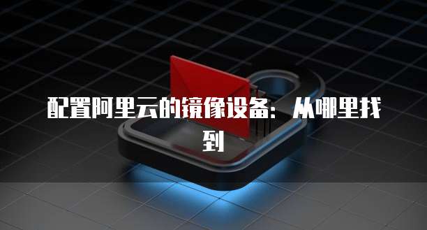 配置阿里云的镜像设备：从哪里找到