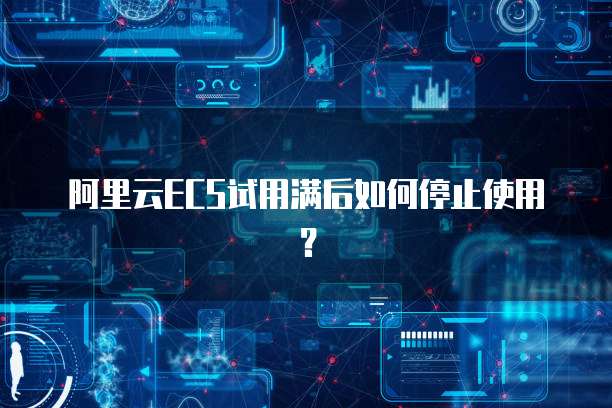 阿里云ECS试用满后如何停止使用?