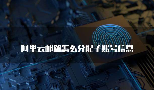 阿里云邮箱怎么分配子账号信息