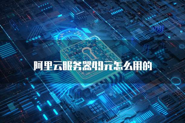 阿里云服务器49元怎么用的