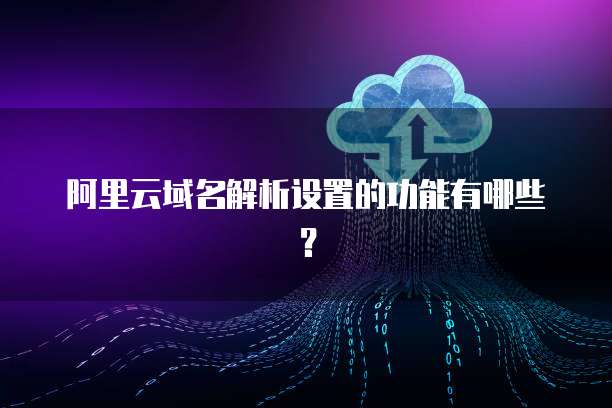 阿里云域名解析设置的功能有哪些？