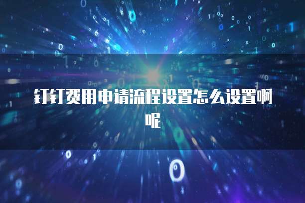 钉钉费用申请流程设置怎么设置啊呢