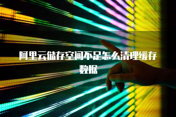 阿里云储存空间不足怎么清理缓存数据