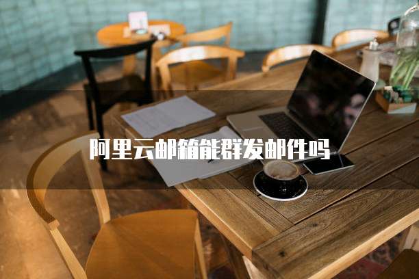 阿里云邮箱能群发邮件吗