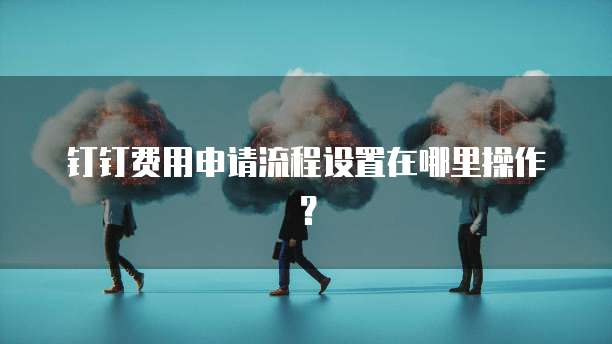 钉钉费用申请流程设置在哪里操作?