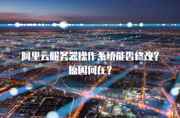 阿里云服务器操作系统能否修改?原因何在?