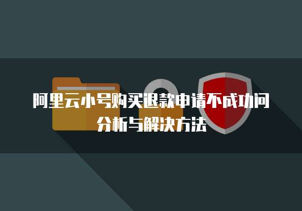 阿里云小号购买退款申请不成功问分析与解决方法