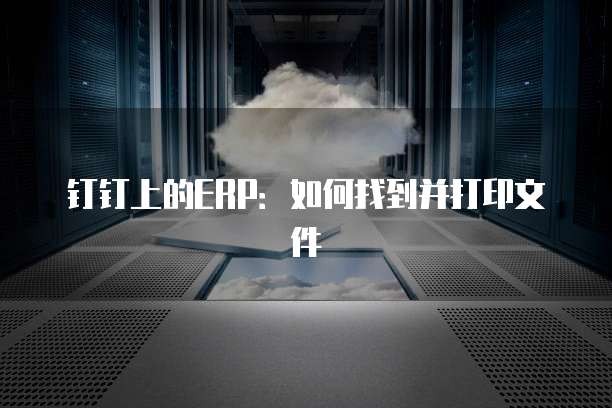 钉钉上的ERP：如何找到并打印文件