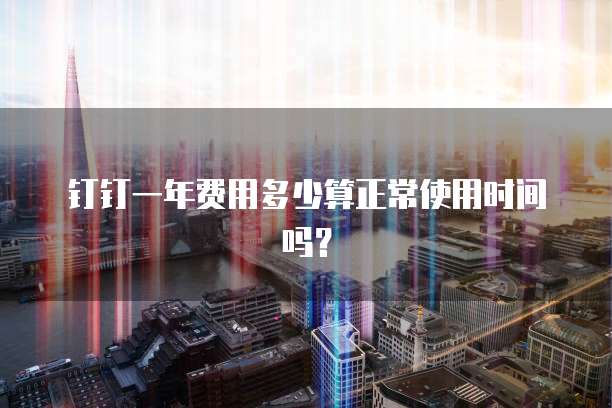 钉钉一年费用多少算正常使用时间吗？