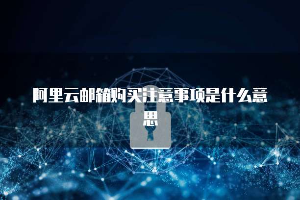 阿里云邮箱购买注意事项是什么意思