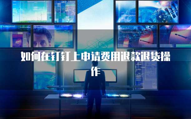 如何在钉钉上申请费用退款退货操作