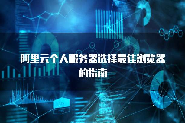 阿里云个人服务器选择最佳浏览器的指南