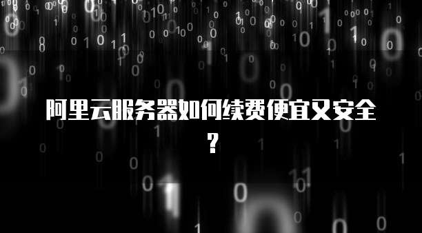 阿里云服务器如何续费便宜又安全?