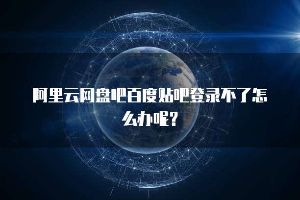 阿里云网盘吧百度贴吧登录不了怎么办呢?