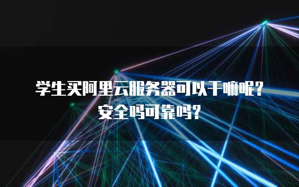 学生买阿里云服务器可以干嘛呢?安全吗可靠吗?