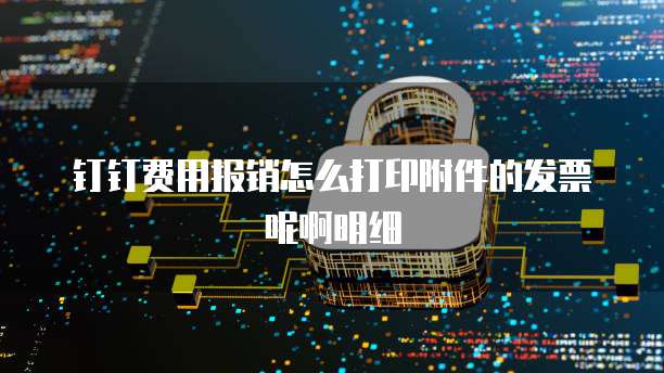 钉钉费用报销怎么打印附件的发票呢啊明细