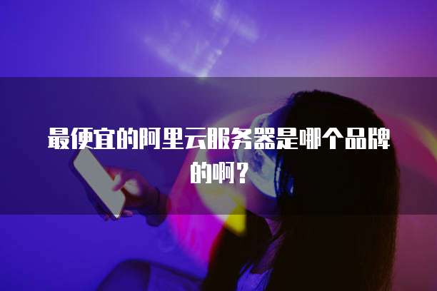 最便宜的阿里云服务器是哪个品牌的啊?
