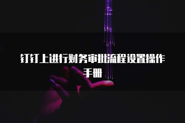 钉钉上进行财务审批流程设置操作手册