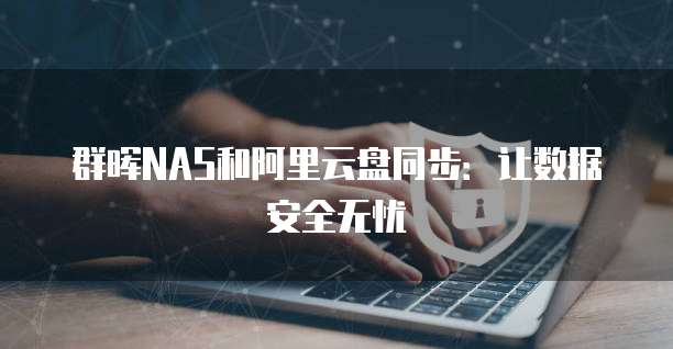 群晖NAS和阿里云盘同步:让数据安全无忧