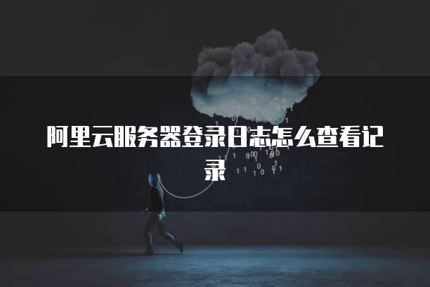 阿里云服务器登录日志怎么查看记录