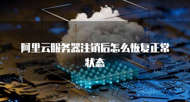阿里云服务器注销后怎么恢复正常状态