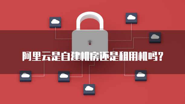 阿里云是自建机房还是租用机吗？