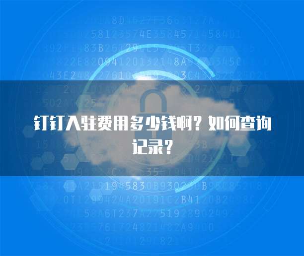 钉钉入驻费用多少钱啊?如何查询记录?