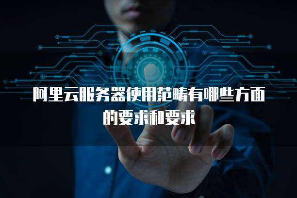 阿里云服务器使用范畴有哪些方面的要求和要求