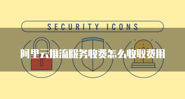 阿里云推流服务收费怎么收取费用