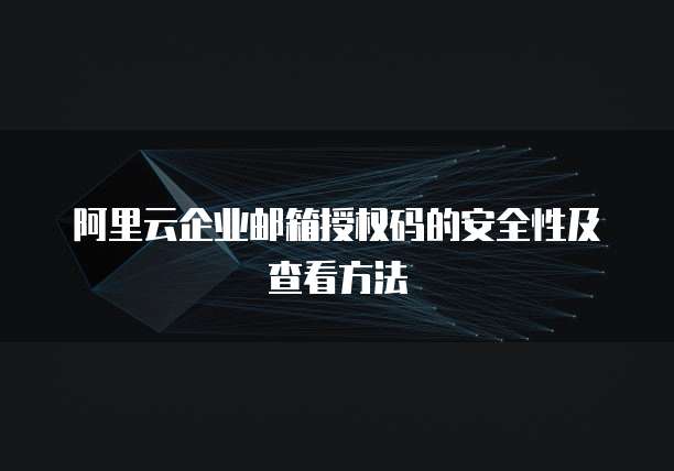 阿里云企业邮箱授权码的安全性及查看方法