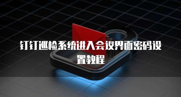 钉钉巡检系统进入会议界面密码设置教程