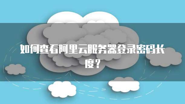 如何查看阿里云服务器登录密码长度?