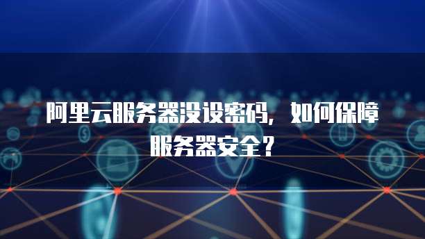 阿里云服务器没设密码,如何保障服务器安全?
