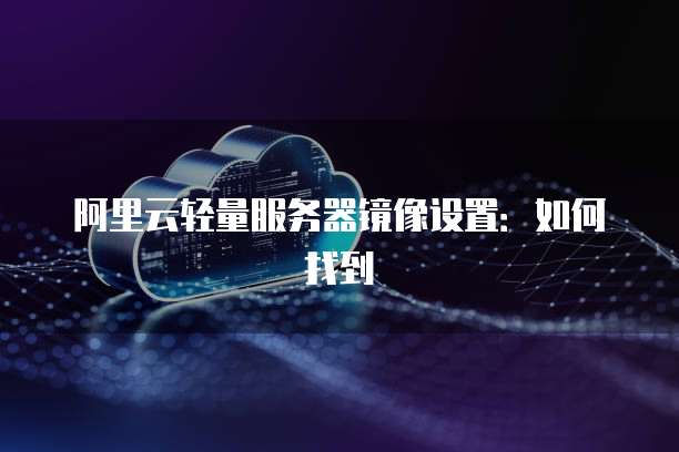 阿里云轻量服务器镜像设置：如何找到