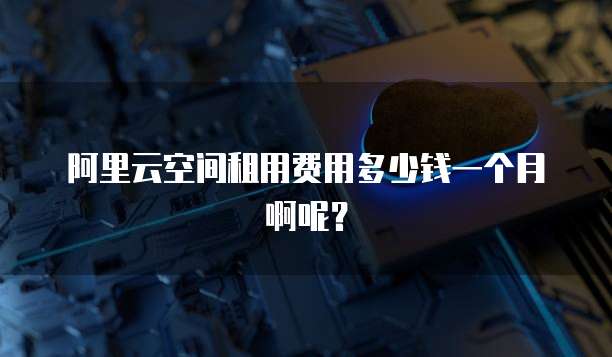 阿里云空间租用费用多少钱一个月啊呢?