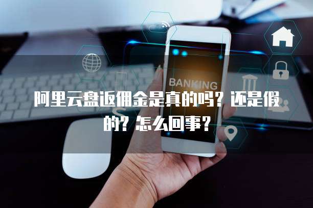 阿里云盘返佣金是真的吗？还是假的？怎么回事？