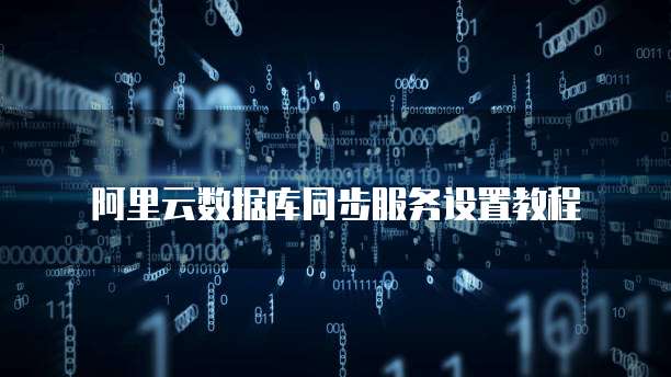 阿里云数据库同步服务设置教程