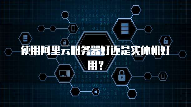 使用阿里云服务器好还是实体机好用?