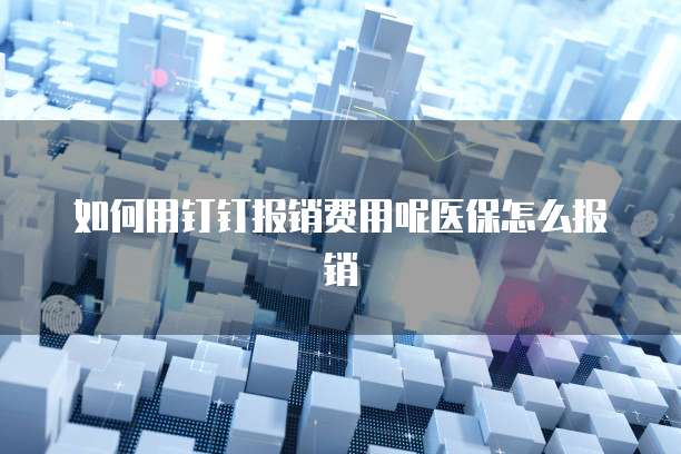 如何用钉钉报销费用呢医保怎么报销